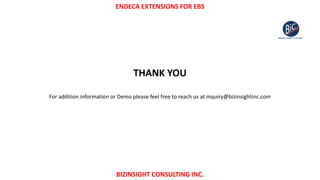 ENDECA EXTENSIONS FOR EBS
BIZINSIGHT CONSULTING INC.
THANK YOU
For addition information or Demo please feel free to reach us at inquiry@bizinsightinc.com
 