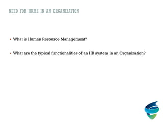 NEED FOR HRMS IN AN ORGANIZATION
 What is Human Resource Management?
 What are the typical functionalities of an HR system in an Organization?
 