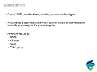 PAYMENT METHODS
 Oracle HRMS provides three possible payment method types.
 Within these payment method types, you can define as many payment
methods as you require for your enterprise.
 Payment Methods
 BACS
 Cheque
 Cash
 Third party
 