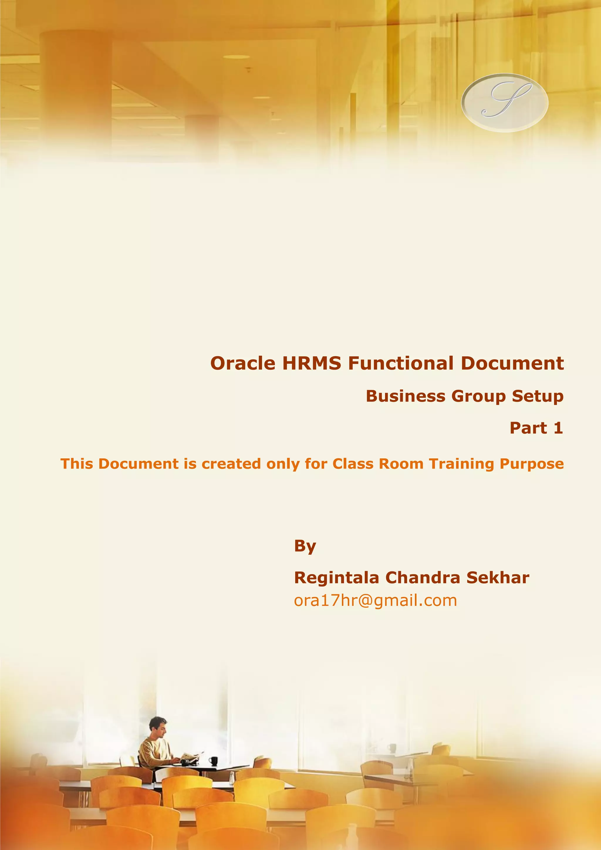 Menu, Functions and Security Profile Oracle HRMS Functional Document Business Group Setup's Part 1 Note: This Document is created only for Class Room Training Purpose By Regintala Chandra Sekhar ora17hr@gmail.com Regintala Chandra Sekhar Page 1 ora17hr@gmail.com 