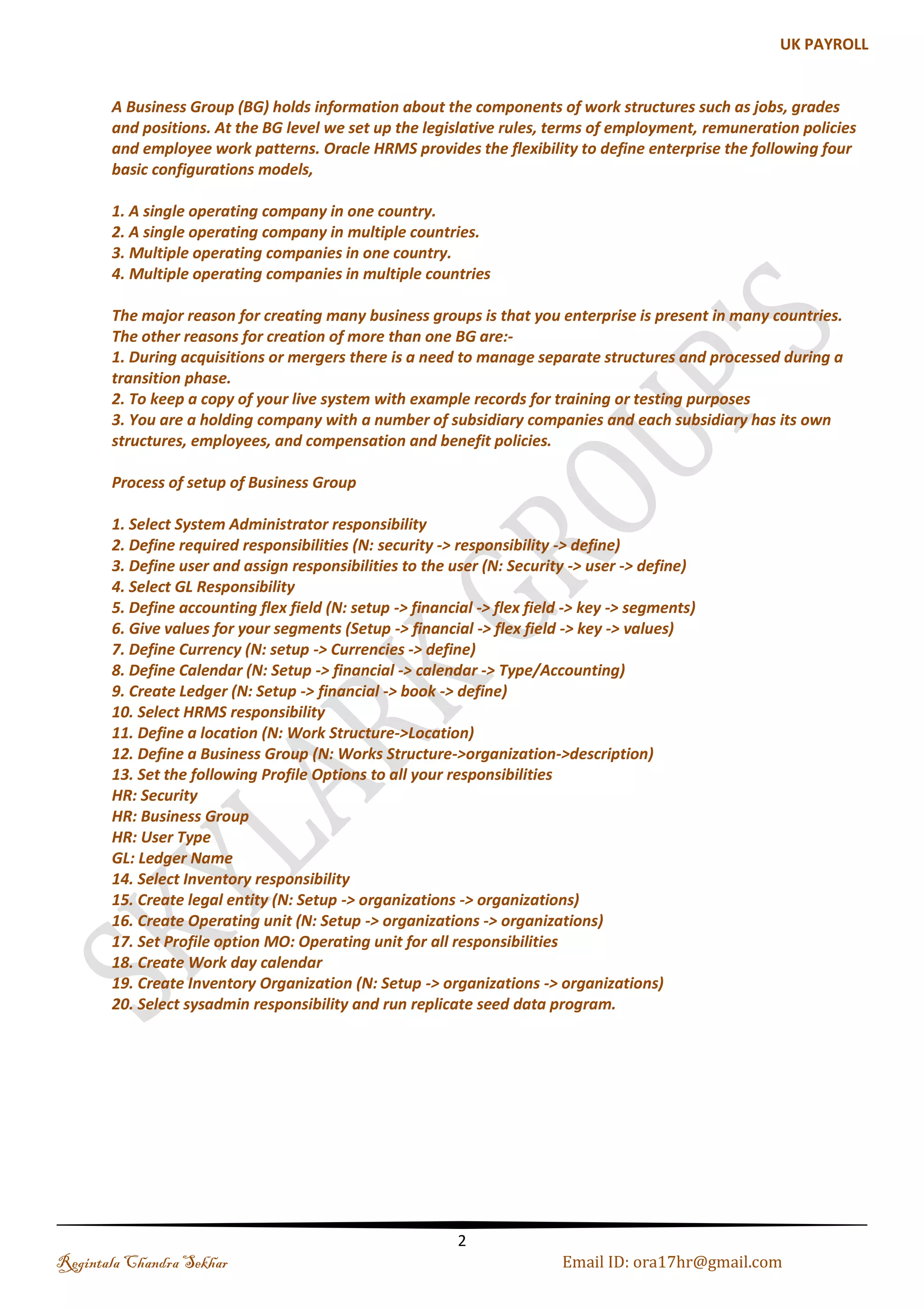 Menu, Functions and Security Profile Table of Contents Introduction ................................................................................................................................................................................... 3 Process of setup of Business Group .................................................................................................................................. 3 Define Values Set .......................................................................................................................................................................... 6 (a). Independent Values Set for Job .................................................................................................................................. 7 (b). Dependent Values Set .................................................................................................................................................... 8 (c). None Value Set for Position ....................................................................................................................................... 11 (d). Independent Value Set for Grade............................................................................................................................ 13 Creation of Key Flexfields ...................................................................................................................................................... 14 (a). Jobs Flexfield .................................................................................................................................................................. 14 (b). Position Flexfield .......................................................................................................................................................... 15 (c). Grade Flexfield ............................................................................................................................................................... 16 (d). Competency Flexfield ................................................................................................................................................. 17 (e). People Group Flexfield ............................................................................................................................................... 18 (f). Cost Allocation Flexfield ............................................................................................................................................. 19 Payroll to GL Segment Mapping .................................................................................................................................. 21 Creating Descriptive Flexfield .............................................................................................................................................. 22 Defining Lookup Types and Values .................................................................................................................................... 24 Work Location ............................................................................................................................................................................ 25 Business Group .......................................................................................................................................................................... 26 (a). Business Group Information: ................................................................................................................................... 26 (b). Setting up the Security Profile ................................................................................................................................. 27 (c). Tax Details ....................................................................................................................................................................... 28 Creating Units ............................................................................................................................................................................ 29 (a). Defining GRE: Government Reporting .................................................................................................................. 29 (b). Defining Operating Units: .......................................................................................................................................... 30 (c). Defining Departments ................................................................................................................................................. 31 Creating Hierarchy ................................................................................................................................................................... 32 Creating Jobs ............................................................................................................................................................................... 34 Creating Payment Methods ................................................................................................................................................... 35 Creating Earning Element ...................................................................................................................................................... 36 Defining Salary Basis ............................................................................................................................................................... 37 Defining Payroll ......................................................................................................................................................................... 37 GL Mapping.................................................................................................................................................................................. 39 Defining Employees ................................................................................................................................................................. 40 Regintala Chandra Sekhar Page 2 ora17hr@gmail.com 