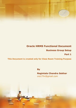 Menu, Functions and Security Profile 
Oracle HRMS Functional Document 
Business Group Setup's 
Part 1 
Note: This Document is created only for Class Room Training Purpose 
By 
Regintala Chandra Sekhar 
ora17hr@gmail.com 
Regintala Chandra Sekhar Page 1 ora17hr@gmail.com 
 