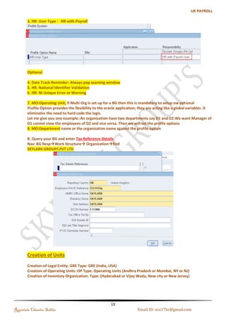 (f). Cost Allocation Flexfield 
Cost allocation FF is used to map the Accounting FF and GL mapping will be done. If you plan to transfer 
costing information to Oracle General Ledger, you should set up at least one segment of the Cost Allocation key 
Flexfield that maps onto segments of the Oracle General Ledger Accounting key Flexfield. 
Navigation : Application-->Flexfield-->Key-->Segments-->Query the Cost Allocation Flexfield-->Enter the 
Structures Code-->Segment Names 
Name: SKY_COST_AllOC_FF 
Cost Allocation: Qualifier: Click on the 
a. Company : QF: Balancing, Assignment, Element, Organization, Payroll 
b. Account : QF: Balancing, Element, Payroll 
c. Department : QF: Balancing, Assignment 
d. Interdepartmental : QF: Balancing, Organization, Payroll 
e. Product : QF: Balancing, Organization 
Click on the Flexfield Qualifiers: 
Regintala Chandra Sekhar Page 19 ora17hr@gmail.com 
 