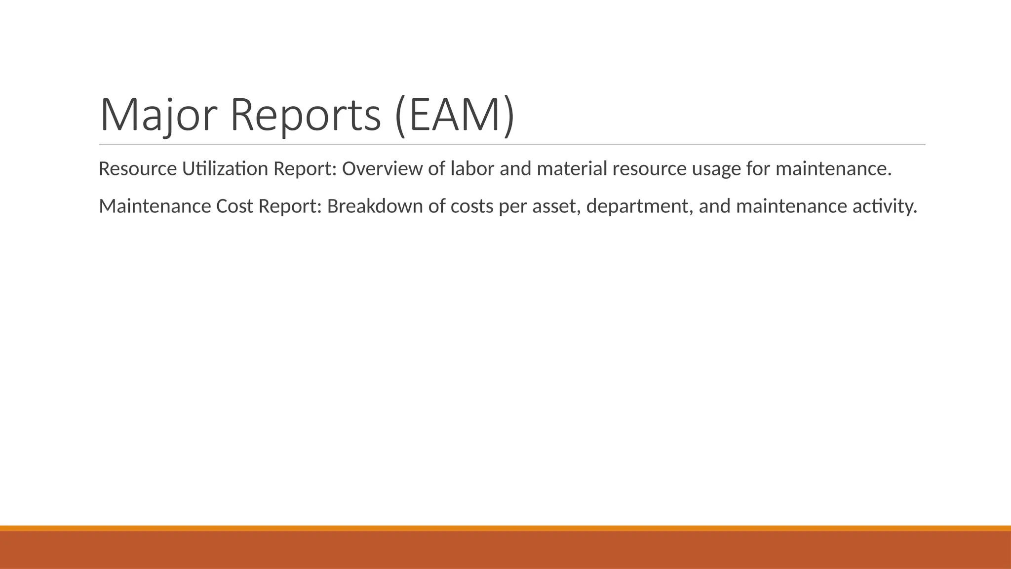 Major Reports (EAM)
Resource Utilization Report: Overview of labor and material resource usage for maintenance.
Maintenance Cost Report: Breakdown of costs per asset, department, and maintenance activity.
 