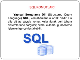 SQL KOMUTLARI
Yapısal Sorgulama Dili (Structured Query
Language) SQL, veritabanlarının ortak dilidir. Bu
dile ait az sayıda komut kullanılarak veri tabanı
sistemlerinde sorgular; silme, ekleme, güncelleme
işlemleri gerçekleştirilebilir.
 