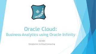 Oracle Cloud:
Business Analytics using Oracle Infinity
CSC4301
Introduction to Cloud Computing
 