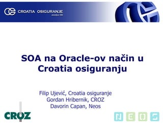 SOA na Oracle-ov način u
  Croatia osiguranju

   Filip Ujević, Croatia osiguranje
       Gordan Hribernik, CROZ
         Davorin Capan, Neos
 