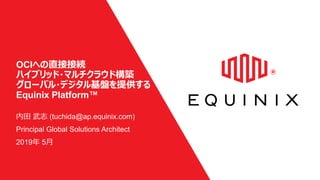 OCIへの直接接続
ハイブリッド・マルチクラウド構築
グローバル・デジタル基盤を提供する
Equinix Platform™
内田 武志 (tuchida@ap.equinix.com)
Principal Global Solutions Architect
2019年 5月
 