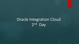 Oracle Integration Cloud
2nd Day
 