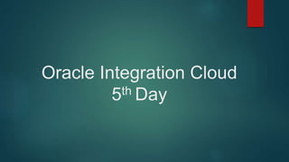 Oracle Integration Cloud
5th Day
 