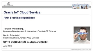 © OPITZ CONSULTING Deutschland GmbH 2016
Torsten Winterberg,
Business Development & Innovation, Oracle ACE Director
Danilo Schmiedel
Solution Architect, Oracle ACE Director
OPITZ CONSULTING Deutschland GmbH
June 2016
First practical experience
Oracle IoT Cloud Service
 