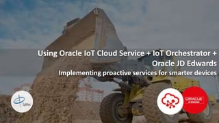 1
Using Oracle IoT Cloud Service + IoT Orchestrator +
Oracle JD Edwards
Implementing proactive services for smarter devices
 