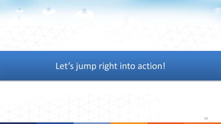 10
Let’s jump right into action!
 