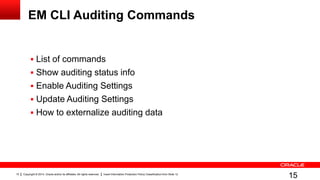 Copyright © 2014, Oracle and/or its affiliates. All rights reserved. Insert Information Protection Policy Classification from Slide 1215
EM CLI Auditing Commands
 List of commands
 Show auditing status info
 Enable Auditing Settings
 Update Auditing Settings
 How to externalize auditing data
15
 