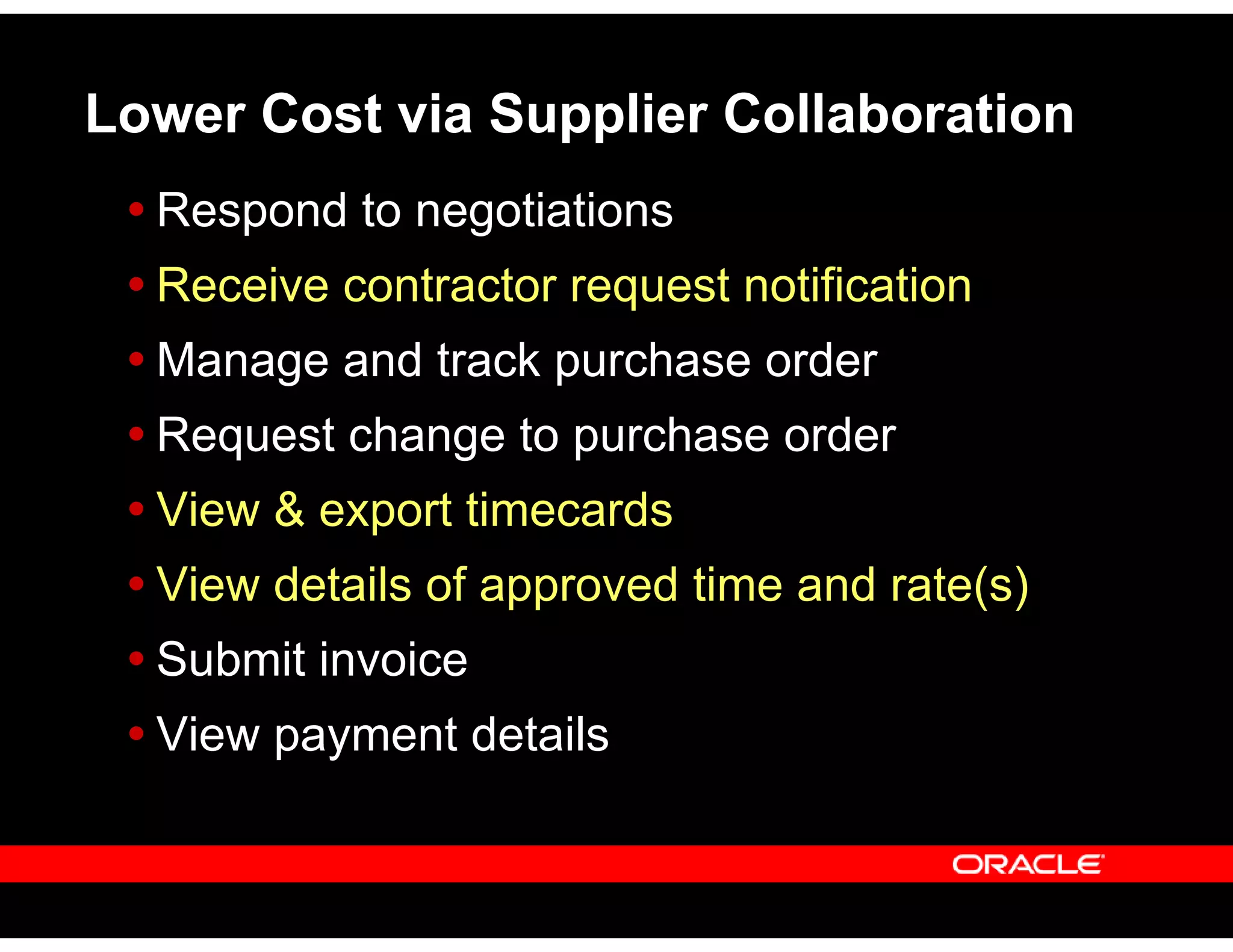 Respond to negotiations
Receive contractor request notification
Manage and track purchase order
Request change to purchase order
View & export timecards
View details of approved time and rate(s)
Submit invoice
View payment details
Lower Cost via Supplier Collaboration
 