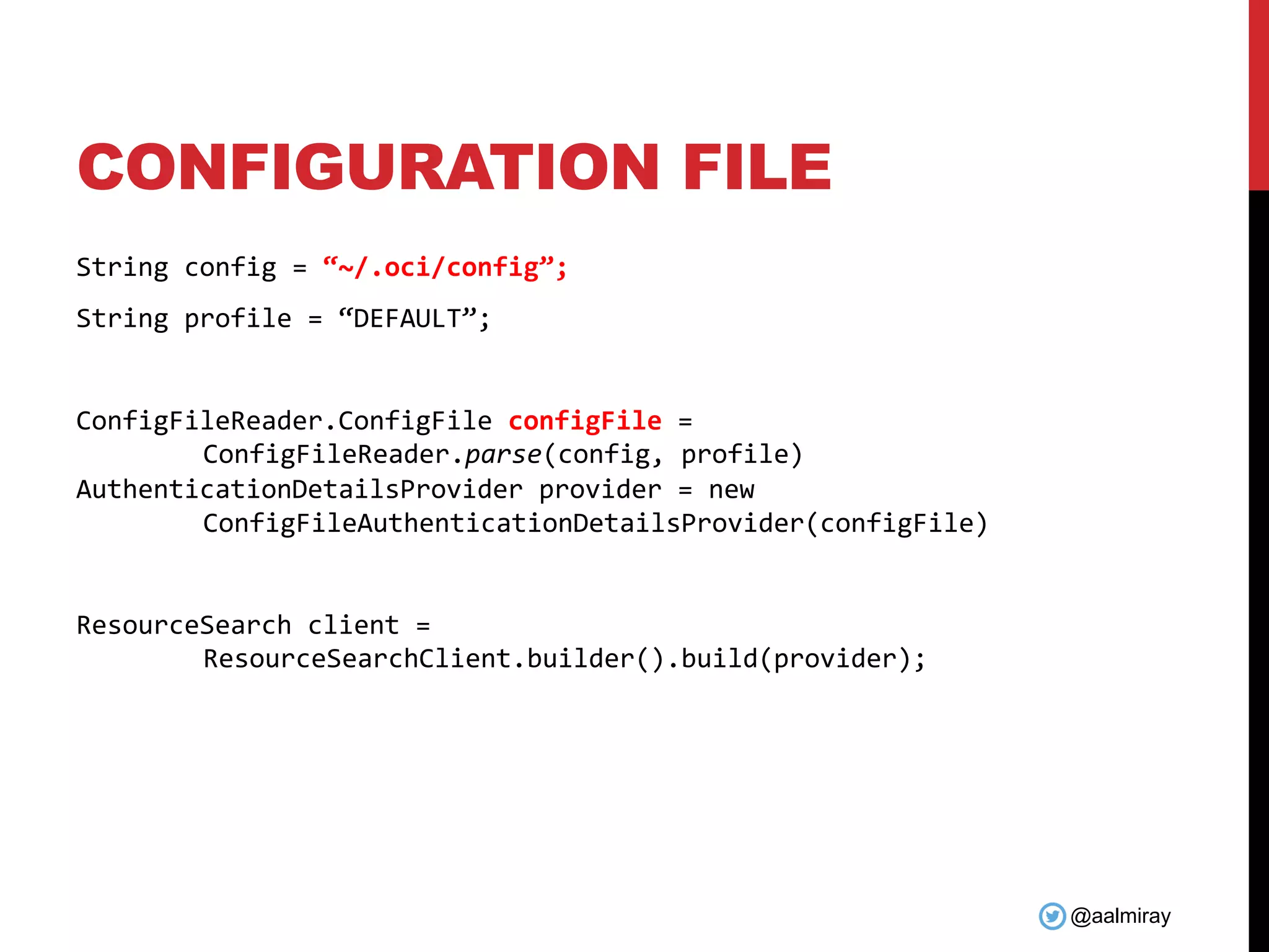 @aalmiray CONFIGURATION FILE String config = “~/.oci/config”; String profile = “DEFAULT”; ConfigFileReader.ConfigFile configFile = ConfigFileReader.parse(config, profile) AuthenticationDetailsProvider provider = new ConfigFileAuthenticationDetailsProvider(configFile) ResourceSearch client = ResourceSearchClient.builder().build(provider); 