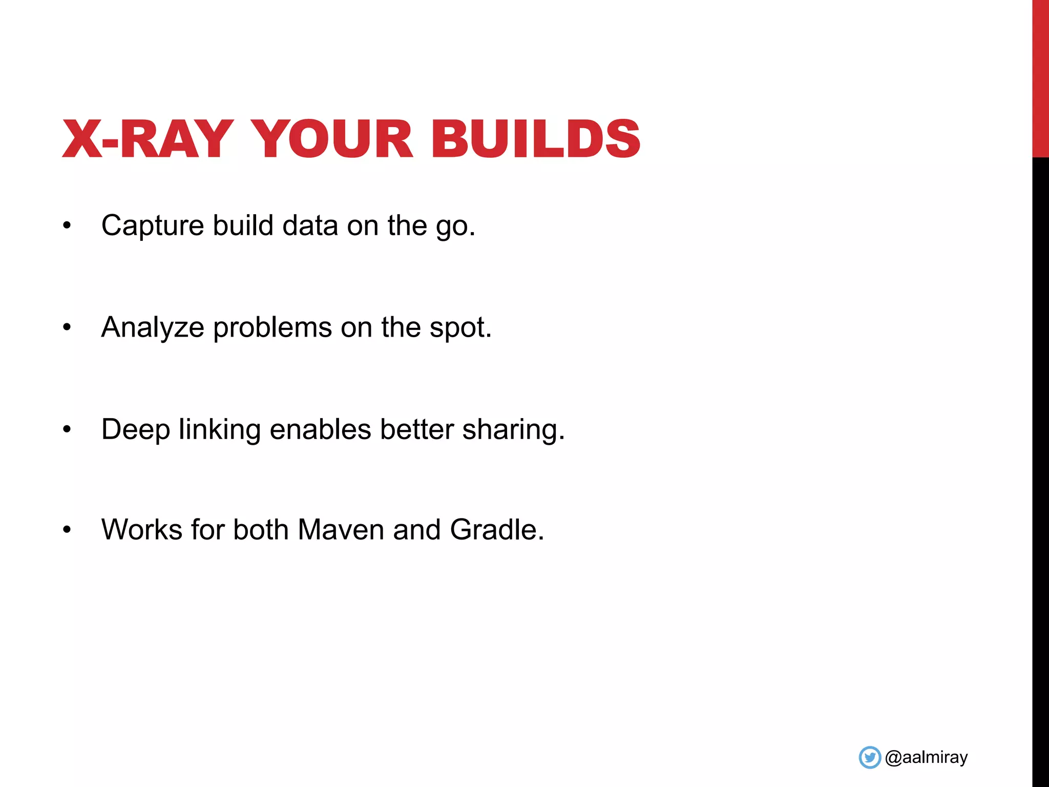 @aalmiray X-RAY YOUR BUILDS • Capture build data on the go. • Analyze problems on the spot. • Deep linking enables better sharing. • Works for both Maven and Gradle. 