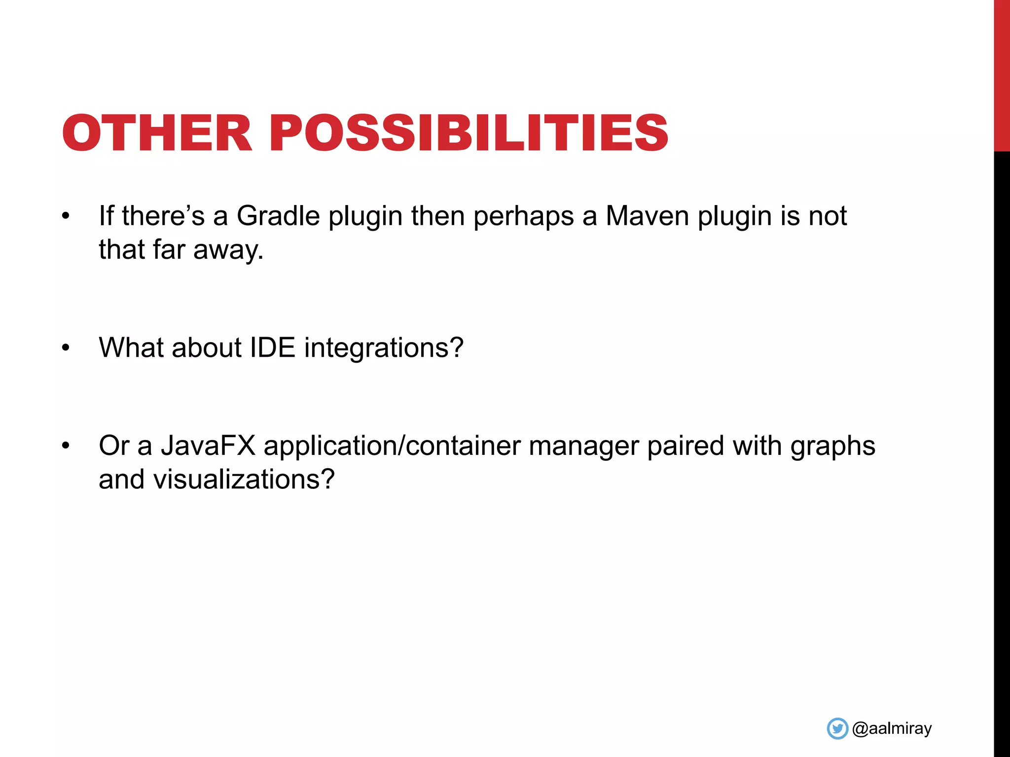 @aalmiray OTHER POSSIBILITIES • If there’s a Gradle plugin then perhaps a Maven plugin is not that far away. • What about IDE integrations? • Or a JavaFX application/container manager paired with graphs and visualizations? 