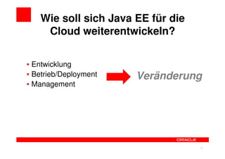 Wie soll sich Java EE für die
    Cloud weiterentwickeln?


• Entwicklung
• Betrieb/Deployment   Veränderung
• Management




                               33   33
 