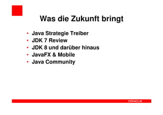 Was die Zukunft bringt
•   Java Strategie Treiber
•   JDK 7 Review
•   JDK 8 und darüber hinaus
•   JavaFX & Mobile
•   Java Community




                               4   4
 