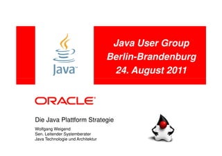 Java User Group
                                   Berlin-Brandenburg
                                    24. August 2011




Die Java Plattform Strategie
Wolfgang Weigend
Sen. Leitender Systemberater
Java Technologie und Architektur
 