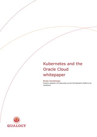 Kubernetes and the
Oracle Cloud
whitepaper
Michel Schildmeijer
Oracle’s adoption of Kubernetes as the Orchestration Platform for
containers
 