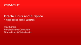 Oracle Linux and K Splice
- Rebootless kernel updates

Paul Kangro
Principal Sales Consultant
Oracle Linux & Virtualisation



1   Copyright © 2012, Oracle and/or its affiliates. All rights reserved.
 