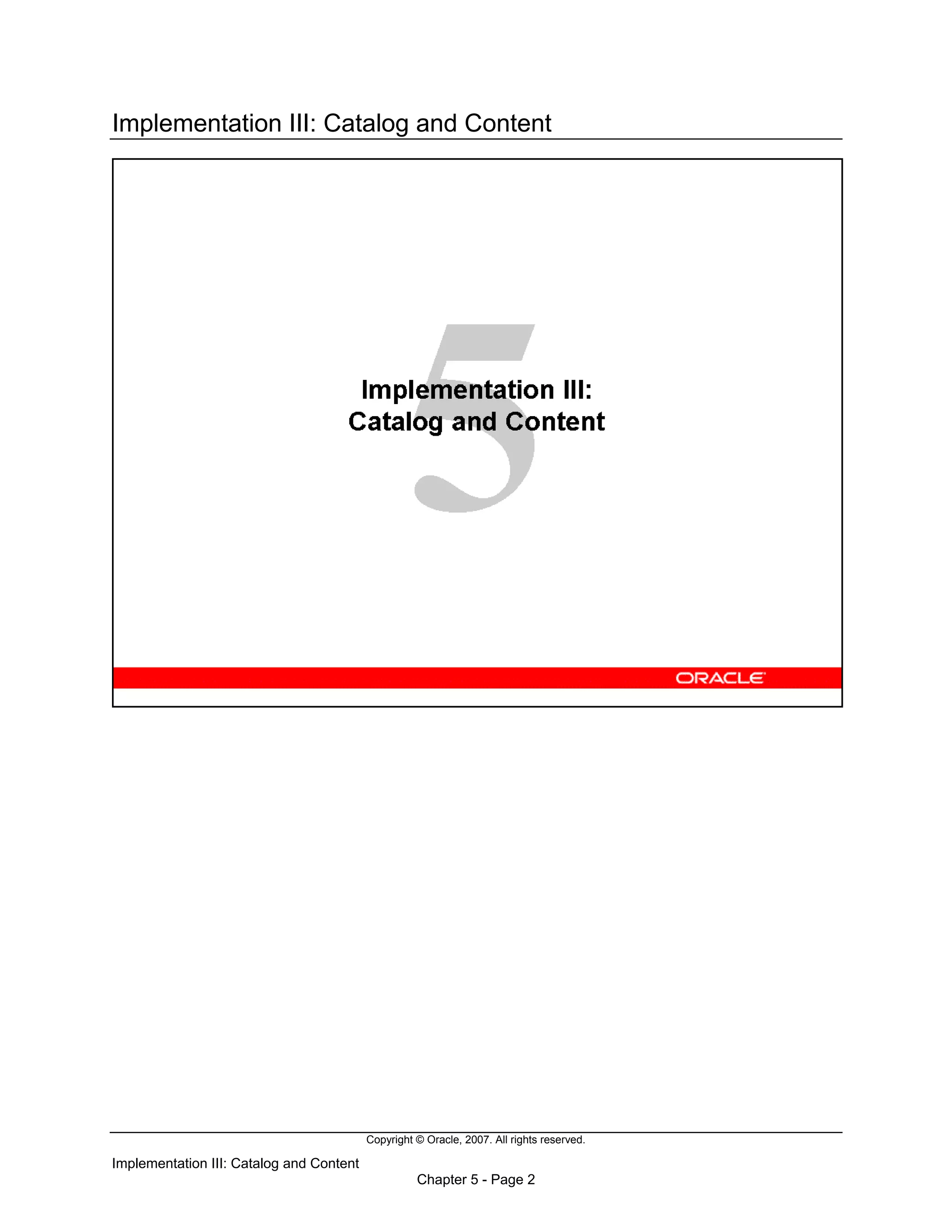 Copyright © Oracle, 2007. All rights reserved.
Implementation III: Catalog and Content
Chapter 5 - Page 2
Implementation III: Catalog and Content
 