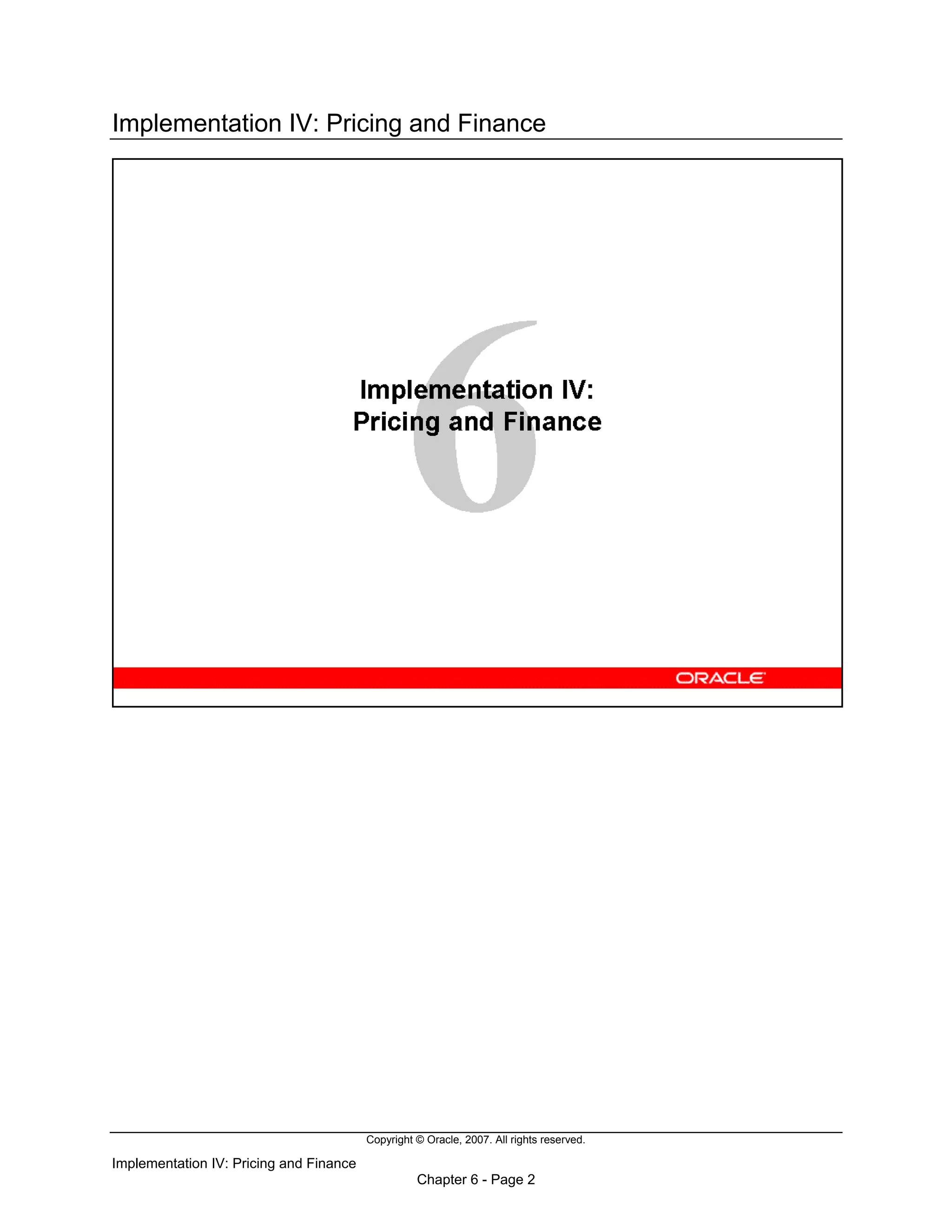 Copyright © Oracle, 2007. All rights reserved.
Implementation IV: Pricing and Finance
Chapter 6 - Page 2
Implementation IV: Pricing and Finance
 