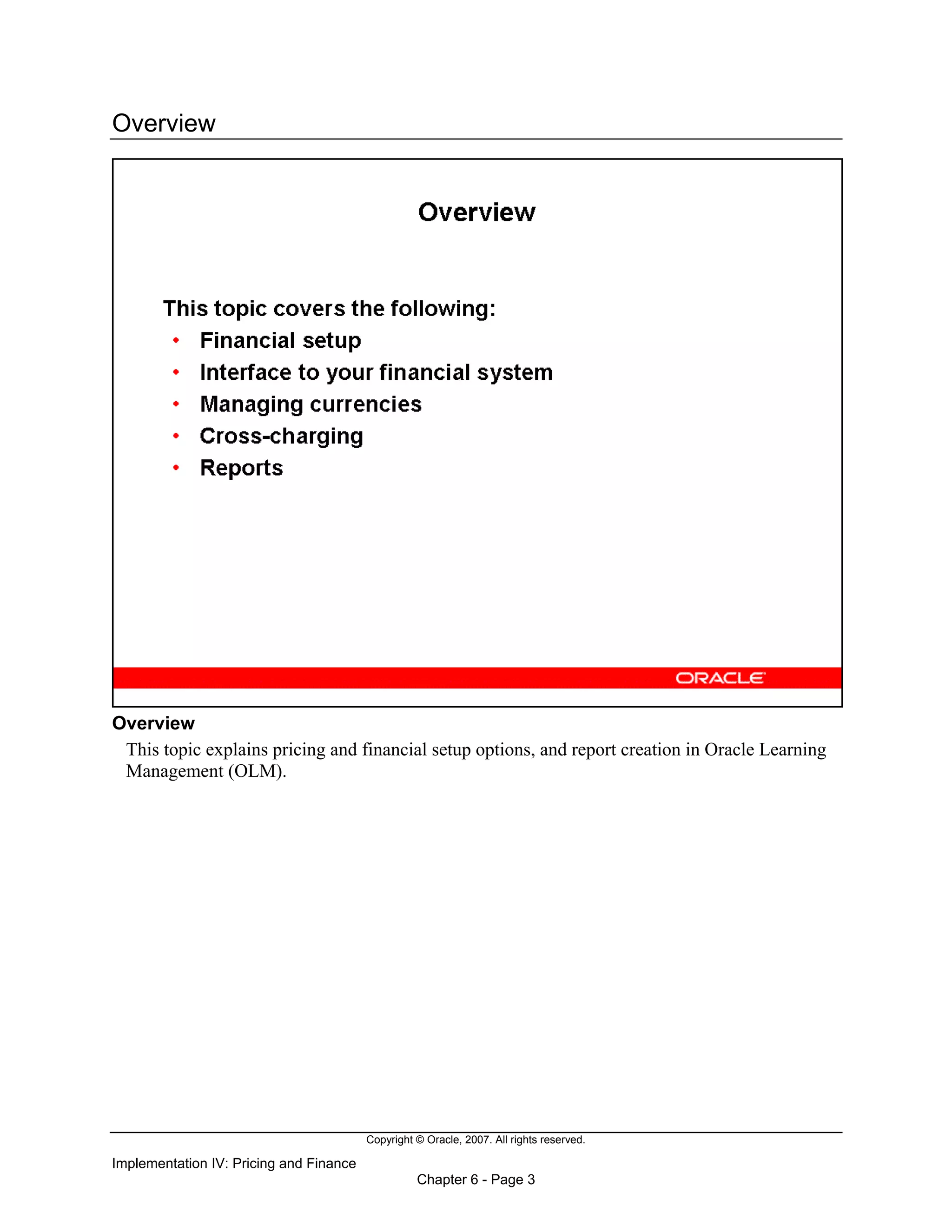 Copyright © Oracle, 2007. All rights reserved.
Implementation IV: Pricing and Finance
Chapter 6 - Page 3
Overview
Overview
This topic explains pricing and financial setup options, and report creation in Oracle Learning
Management (OLM).
 