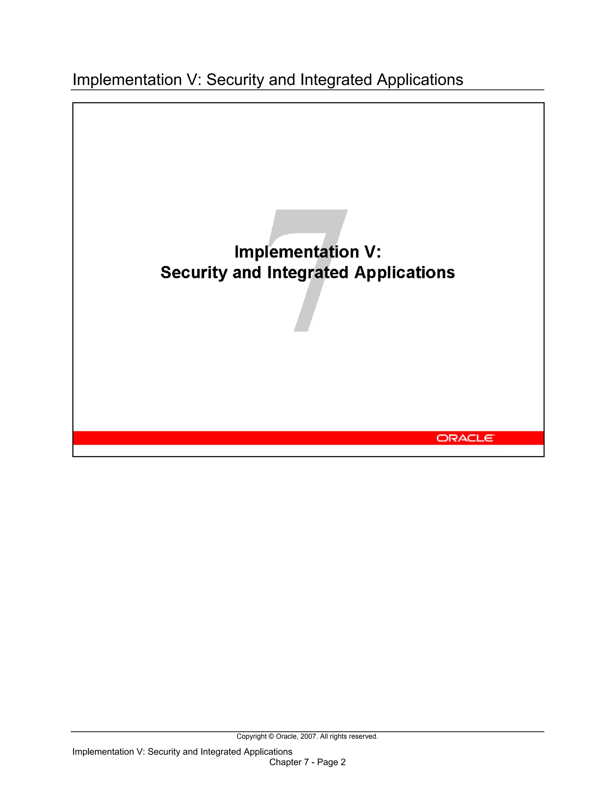 Copyright © Oracle, 2007. All rights reserved.
Implementation V: Security and Integrated Applications
Chapter 7 - Page 2
Implementation V: Security and Integrated Applications
 