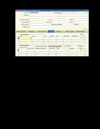 Copyright © Oracle, 2007. All rights reserved.
Resources
Chapter 13 - Page 12
7. Enter 44 Apples Way in the Address field.
8. Select New York from the State list of values.
9. Enter 10188 in the Postal Code field.
10. Make sure the Contacts tab is selected.
11. Select Telecommunications in the Communication Type field.
12. Enter the contact details as below:
• Enter Bell in the Last field and Jack in the First field.
• Enter Training Manager in the Title field.
• Enter 1 in the Country Code field, 609 in the Area Code field, and 2138787 in the
Telephone Number field.
13. Save your work.
14. Click Yes in the dialog box that appears.
OLM generates the organization and the customer number. You can view the numbers in the
Customers-Quick window.
 