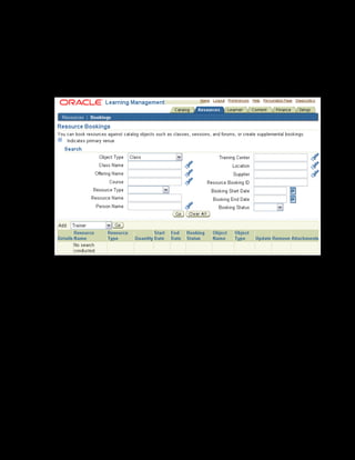 Copyright © Oracle, 2007. All rights reserved.
Resources
Chapter 13 - Page 15
Solution - Booking Resources
1. Using your US Learning Management Administrator responsibility, navigate to the
Bookings page:
US Learning Management Administrator > Resource Bookings
2. Select Trainer in Add list and click Go.
 