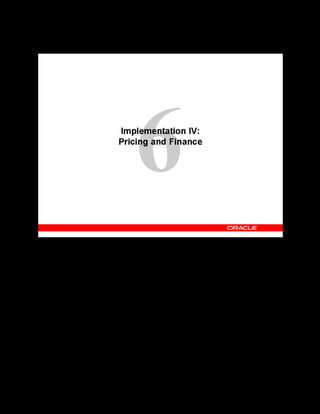 Copyright © Oracle, 2007. All rights reserved.
Implementation IV: Pricing and Finance
Chapter 6 - Page 2
Implementation IV: Pricing and Finance
 