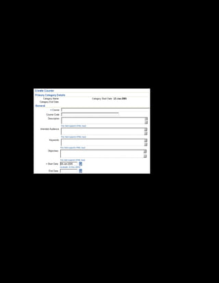 Copyright © Oracle, 2007. All rights reserved.
Catalog
Chapter 8 - Page 12
Solution - Creating a Course
Creating a Course
1. Using your US Learning Management Administrator responsibility, navigate to the Catalog
page:
• US Learning Management Administrator > Catalog Administration
2. Select the xxCRM category within which you want to create the course.
3. Select Course in the Create list and click Go. The Create Course page is displayed.
4. Enter xxCultural Awareness in the Course field.
5. Enter xx001 as the course code.
6. Enter a description for the course.
7. Enter the start date as 20-Jan-2005. The end date is optional. You cannot run classes for
the course earlier than the course start date or later than the course end date. Therefore,
make sure to set the course start date to a date prior to any classes that you plan to create.
8. Scroll down to view the other sections in the Create Course page.
 