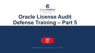 Oracle License Audit
Defense Training – Part 5
w w w . r e d r e s s c o m p l i a n c e . c o m
 