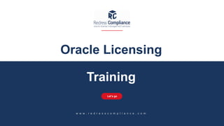Oracle Licensing
Training
Let’s go
w w w . r e d r e s s c o m p l i a n c e . c o m
 