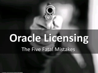 Oracle Licensing
The Five Fatal Mistakes
cc: peteSwede - https://www.flickr.com/photos/73971549@N00
Download to see additional notes and examples
 
