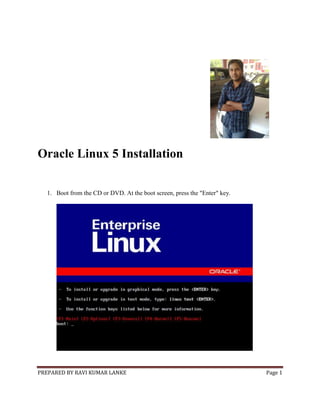 PREPARED BY RAVI KUMAR LANKE Page 1
Oracle Linux 5 Installation
1. Boot from the CD or DVD. At the boot screen, press the "Enter" key.
 
