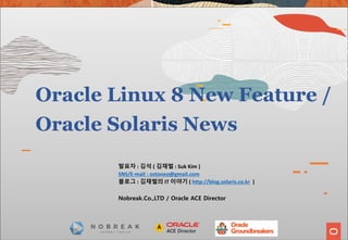 Oracle Linux 8 New Feature /
Oracle Solaris News
발표자 : 김석 ( 김재벌 : Suk Kim )
SNS/E-mail : ostoneo@gmail.com
블로그 : 김재벌의 IT 이야기 ( http://blog.solaris.co.kr )
Nobreak.Co.,LTD / Oracle ACE Director
 