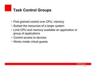 Task Control Groups
•  Fine grained control over CPU, memory
•  Subset the resources of a larger system
•  Limit CPU and memory available an application or
group of applications
•  Control access to devices
•  Works inside virtual guests
• 19
 