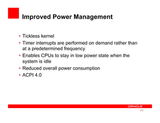 Improved Power Management
•  Tickless kernel
•  Timer interrupts are performed on demand rather than
at a predetermined frequency
•  Enables CPUs to stay in low power state when the
system is idle
•  Reduced overall power consumption
•  ACPI 4.0
• 20
 