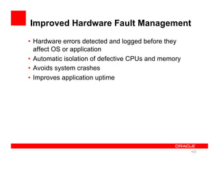 Improved Hardware Fault Management
•  Hardware errors detected and logged before they
affect OS or application
•  Automatic isolation of defective CPUs and memory
•  Avoids system crashes
•  Improves application uptime
• 23
 
