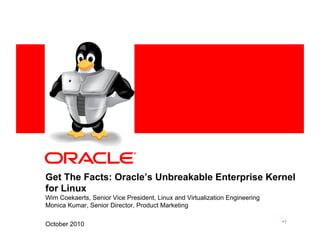 <Insert Picture Here>
Get The Facts: Oracle’s Unbreakable Enterprise Kernel
for Linux
Wim Coekaerts, Senior Vice President, Linux and Virtualization Engineering
Monica Kumar, Senior Director, Product Marketing
October 2010 • 1
 