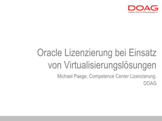 Oracle Lizenzierung bei Einsatz
  von Virtualisierungslösungen
     Michael Paege, Competence Center Lizenzierung,
                                             DOAG
 