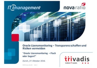 Oracle	Lizenzmonitoring – Transparenz	schaffen	und	
Risiken	vermeiden	
©2016	nova	ratio	AG			·			Seite 1
"Oracle	Lizenzmonitoring – Fluch	
oder	Segen?"	
Zürich,	27.	Oktober	2016
 
