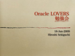Oracle LOVERS
勉強会＠日本オラクル青山センター
18-Jun-2009
Hiroshi Sekiguchi
 