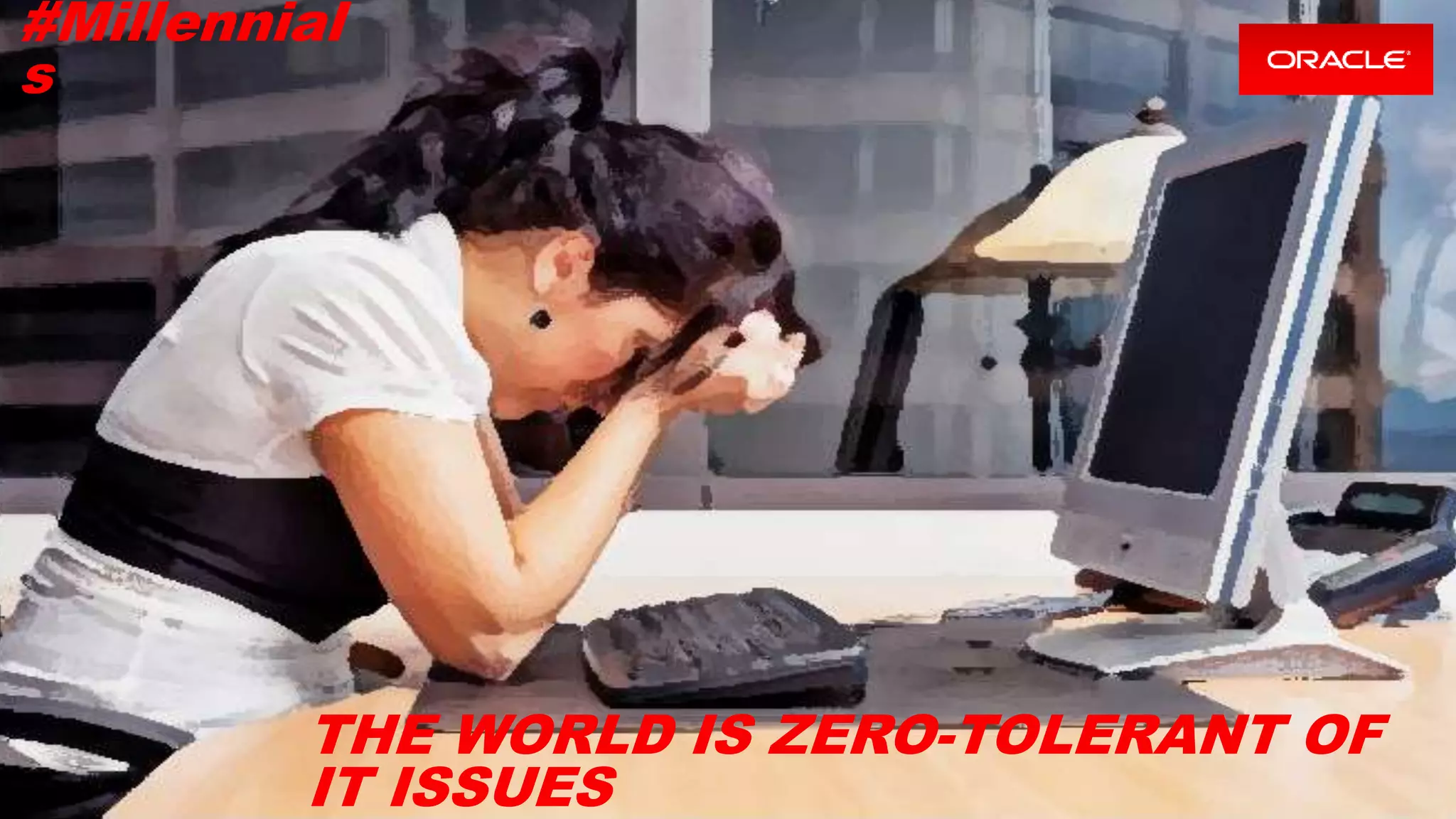 Copyright © 2016, Oracle and/or its affiliates. All rights reserved. |
THE WORLD IS ZERO-TOLERANT OF
IT ISSUES
#Millennial
s
 