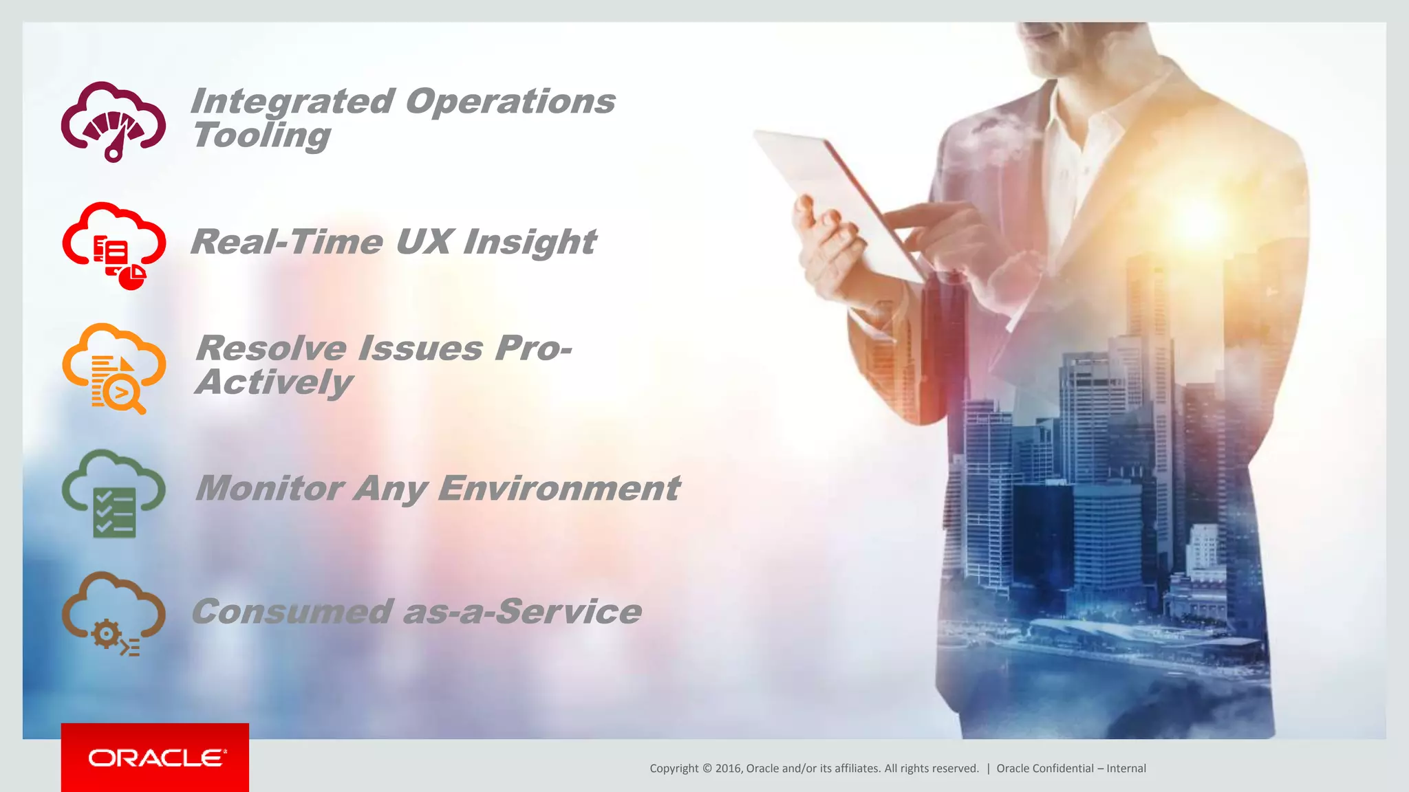 Copyright © 2016, Oracle and/or its affiliates. All rights reserved. |Copyright © 2016, Oracle and/or its affiliates. All rights reserved. |
Integrated Operations
Tooling
Oracle Confidential – Internal
Real-Time UX Insight
Resolve Issues Pro-
Actively
Monitor Any Environment
Consumed as-a-Service
 