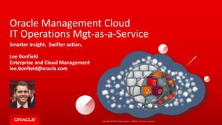 Copyright © 2016, Oracle and/or its affiliates. All rights reserved. |
Oracle Management Cloud
IT Operations Mgt-as-a-Service
Smarter insight. Swifter action.
Lee Bonfield
Enterprise and Cloud Management
lee.bonfield@oracle.com
 